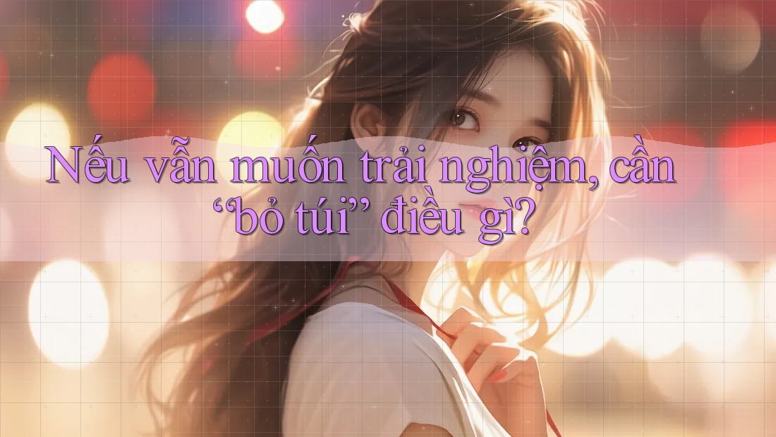 Nếu Vẫn Muốn Trải Nghiệm, Cần “Bỏ Túi” Điều Gì?