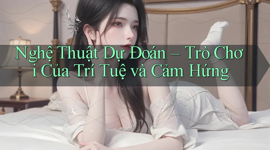 Nghệ Thuật Dự Đoán – Trò Chơi Của Trí Tuệ và Cảm Hứng