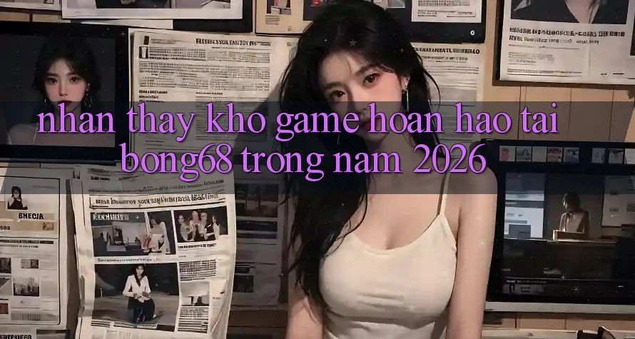 Nhận thấy Kho Game Hoàn hảo Tại Bong68 Trong Năm 2026 Nhận thấy Kho Game Hoàn hảo Tại Bong68 Trong Năm 2026