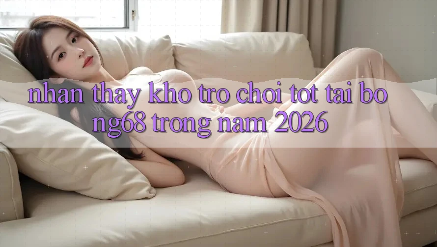 Nhận thấy Kho Trò chơi Tốt Tại Bong68 Trong Năm 2026 Nhận thấy Kho Trò chơi Tốt Tại Bong68 Trong Năm 2026