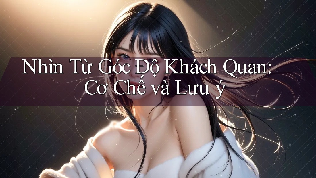 Nhìn Từ Góc Độ Khách Quan: Cơ Chế và Lưu ý