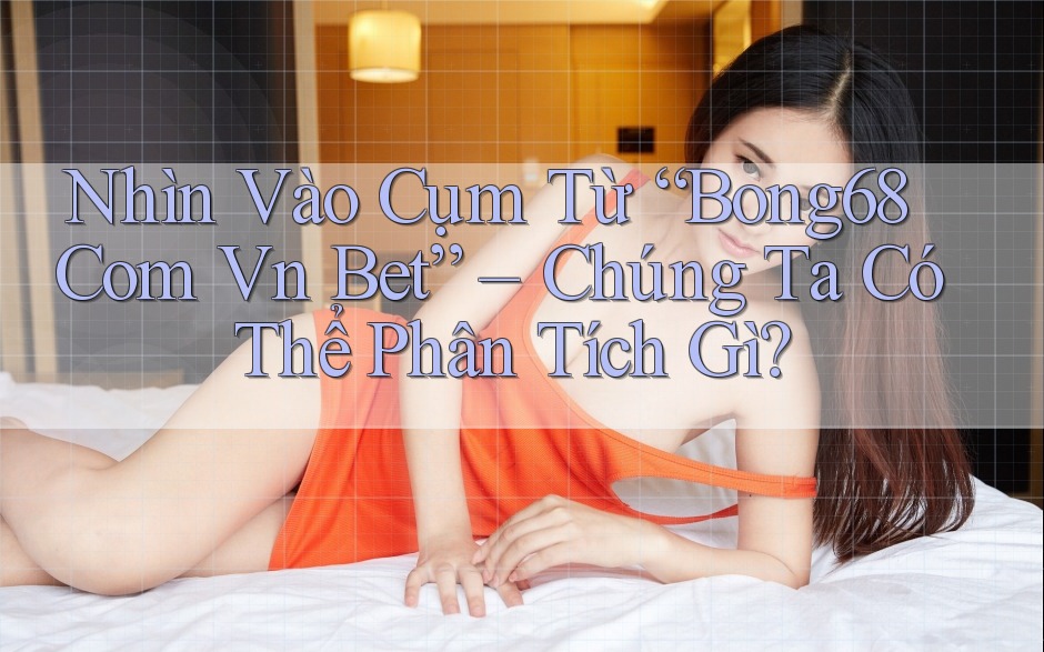 Nhìn Vào Cụm Từ “Bong68 Com Vn Bet” – Chúng Ta Có Thể Phân Tích Gì?
