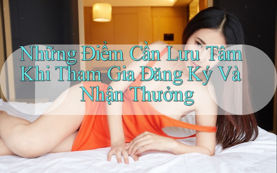 Những Điểm Cần Lưu Tâm Khi Tham Gia Đăng Ký Và Nhận Thưởng