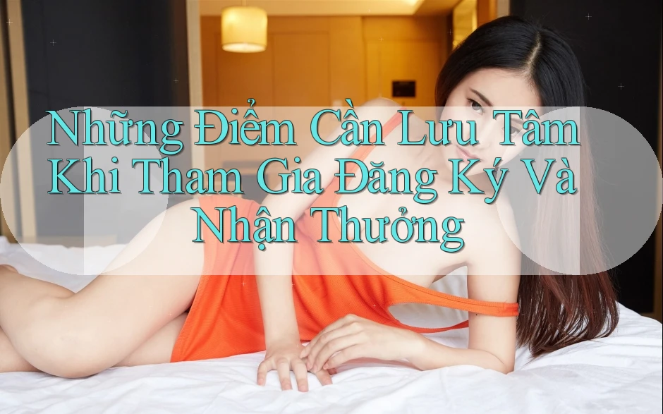 Những Điểm Cần Lưu Tâm Khi Tham Gia Đăng Ký Và Nhận Thưởng