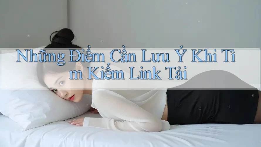 Những Điểm Cần Lưu Ý Khi Tìm Kiếm Link Tải