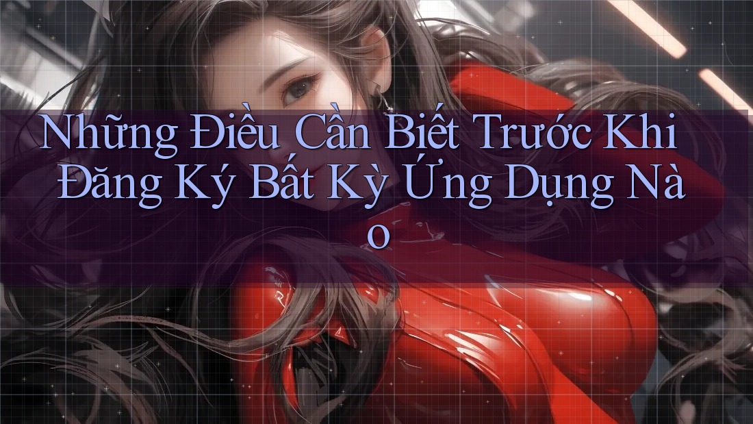 Những Điều Cần Biết Trước Khi Đăng Ký Bất Kỳ Ứng Dụng Nào