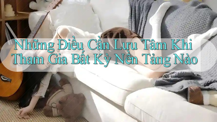 Những Điều Cần Lưu Tâm Khi Tham Gia Bất Kỳ Nền Tảng Nào Những Điều Cần Lưu Tâm Khi Tham Gia Bất Kỳ Nền Tảng Nào