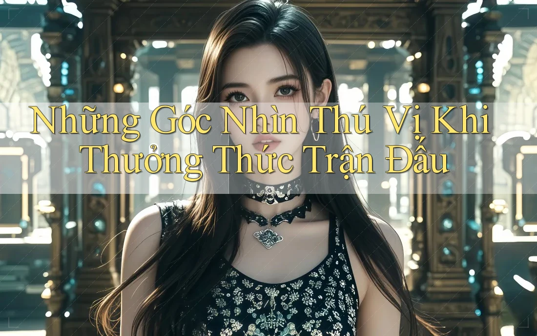 Những Góc Nhìn Thú Vị Khi Thưởng Thức Trận Đấu