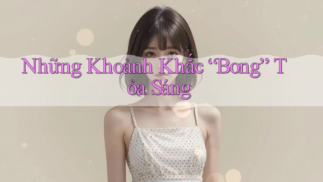 Những Khoảnh Khắc “Bong” Tỏa Sáng Những Khoảnh Khắc “Bong” Tỏa Sáng