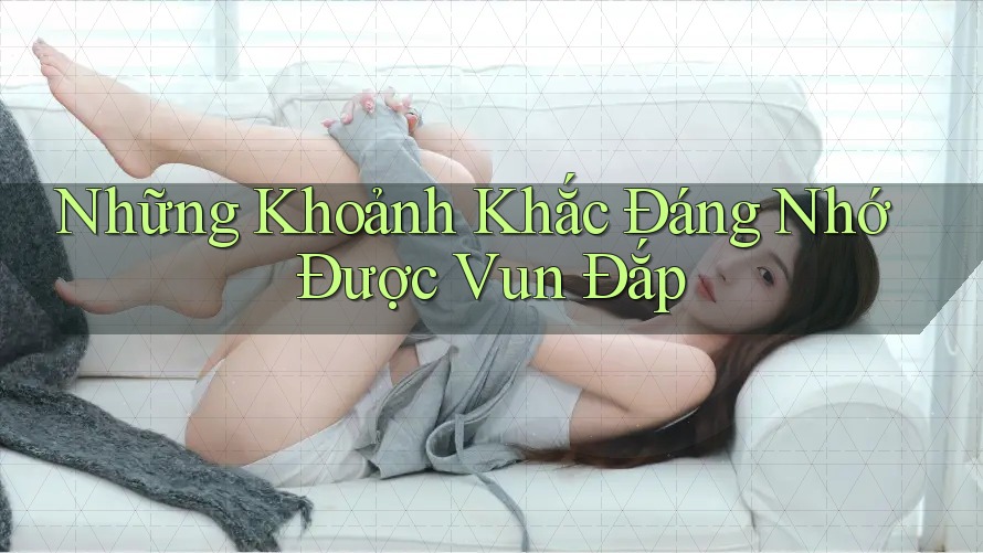 Những Khoảnh Khắc Đáng Nhớ Được Vun Đắp