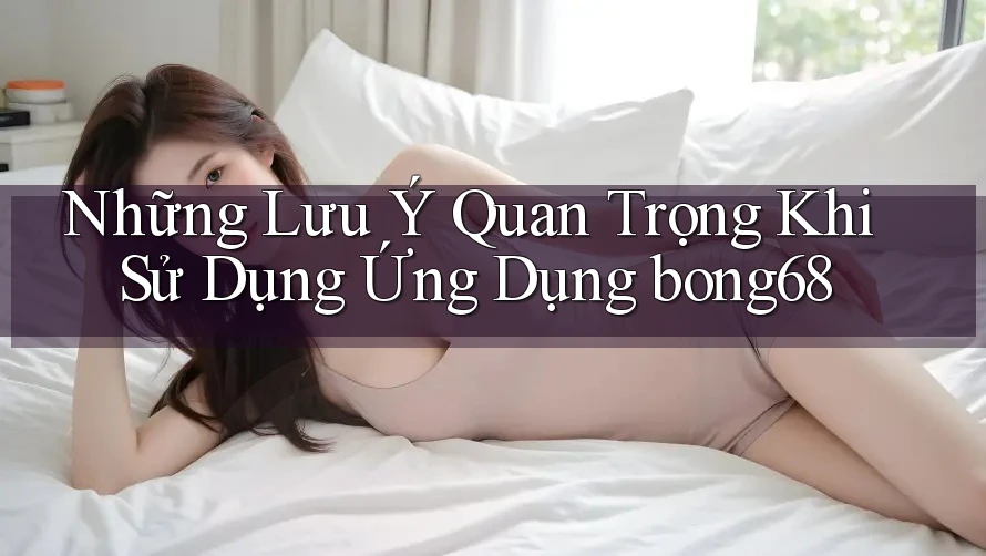 Những Lưu Ý Quan Trọng Khi Sử Dụng Ứng Dụng bong68