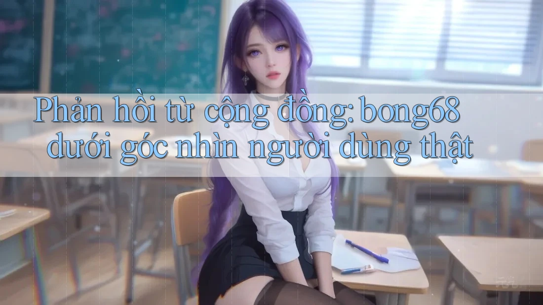 Phản hồi từ cộng đồng: bong68 dưới góc nhìn người dùng thật