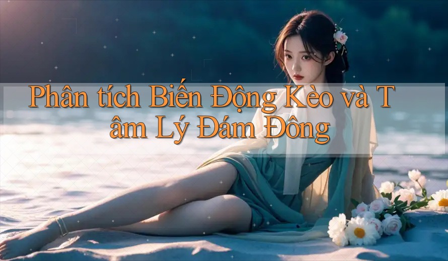 Phân tích Biến Động Kèo và Tâm Lý Đám Đông