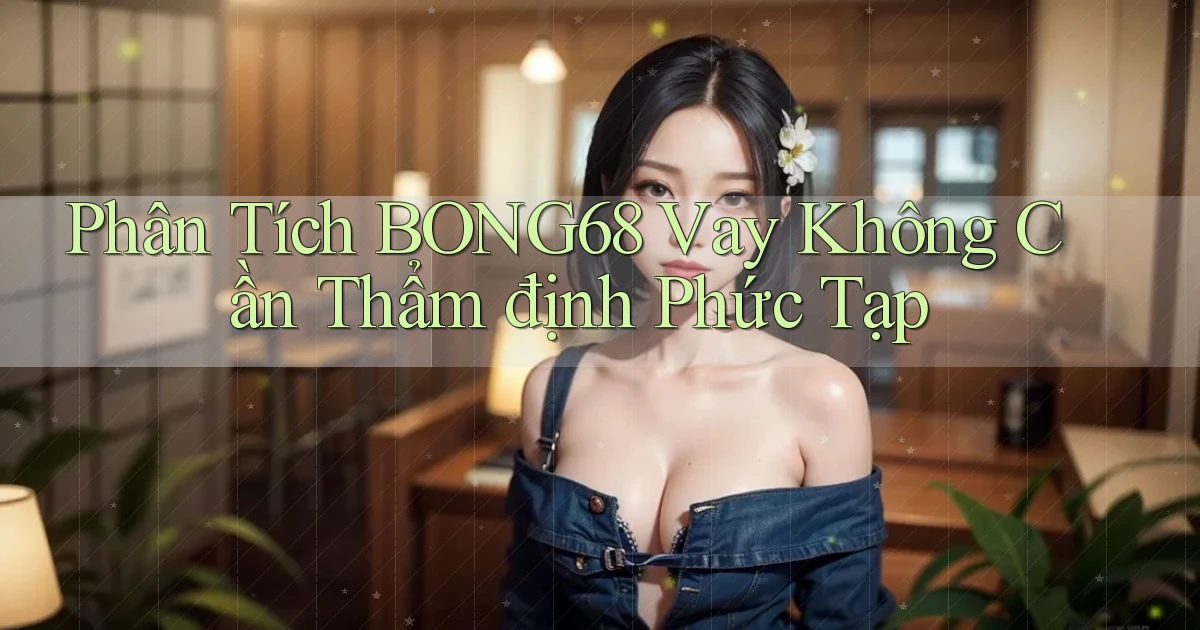 phân tích bong68 vay không cần thẩm định phức tạp