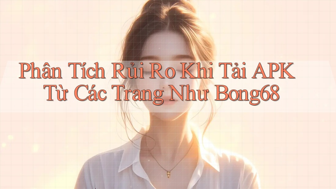 Phân Tích Rủi Ro Khi Tải APK Từ Các Trang Như Bong68 Phân Tích Rủi Ro Khi Tải APK Từ Các Trang Như Bong68