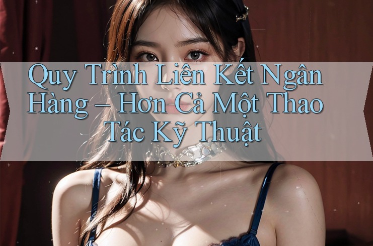 Quy Trình Liên Kết Ngân Hàng – Hơn Cả Một Thao Tác Kỹ Thuật