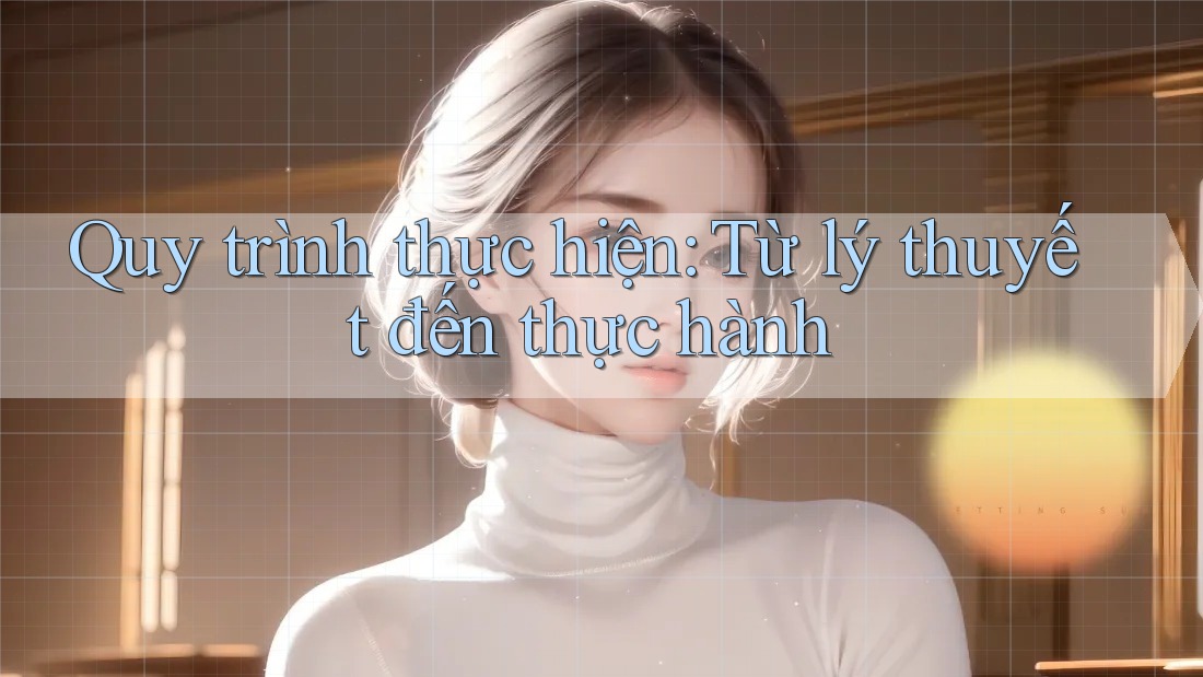 Quy trình thực hiện: Từ lý thuyết đến thực hành