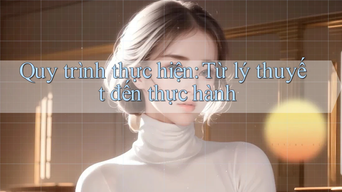 Quy trình thực hiện: Từ lý thuyết đến thực hành Quy trình thực hiện: Từ lý thuyết đến thực hành
