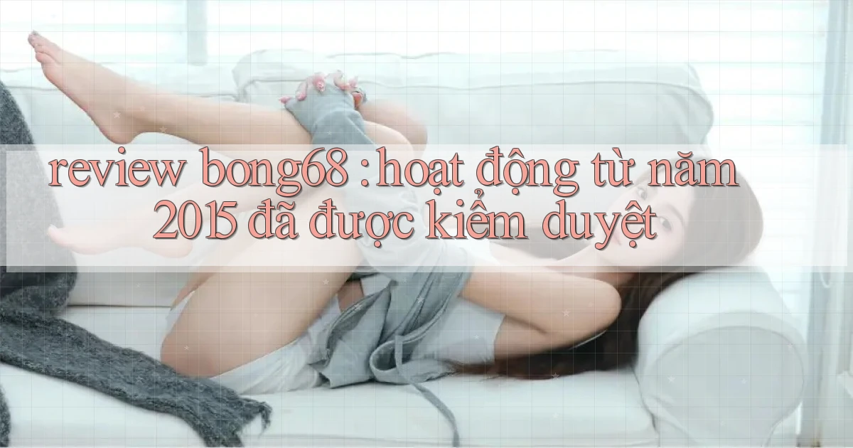 review bong68 hoạt động từ năm 2015 đã được kiểm duyệt