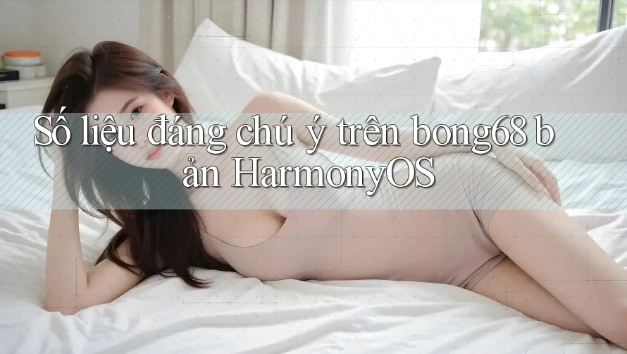 Số liệu đáng chú ý trên bong68 bản HarmonyOS