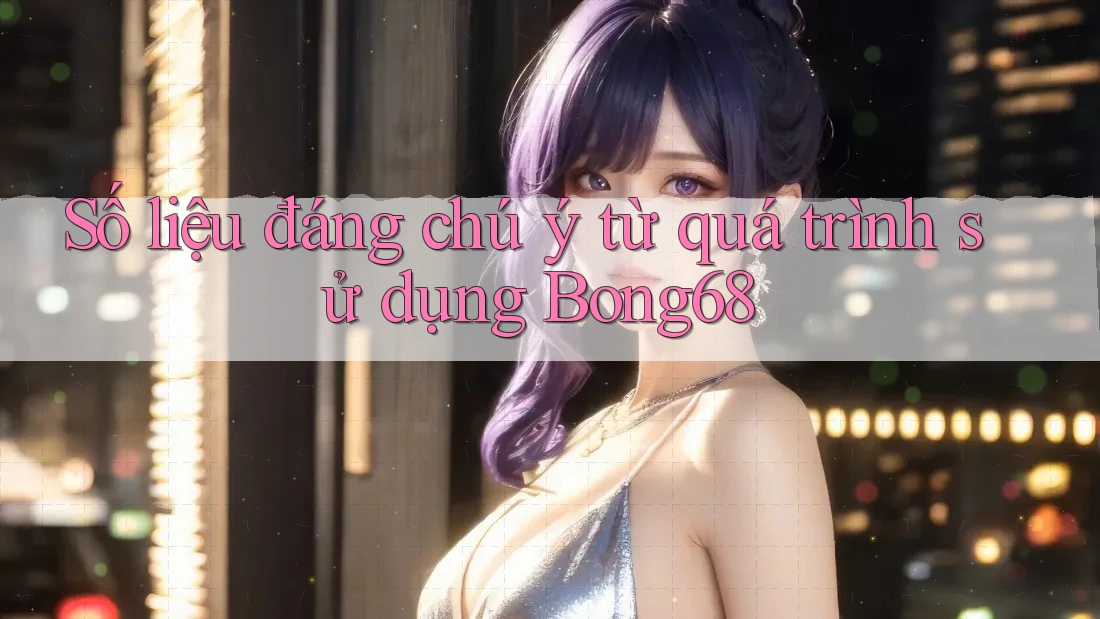 Số liệu đáng chú ý từ quá trình sử dụng Bong68