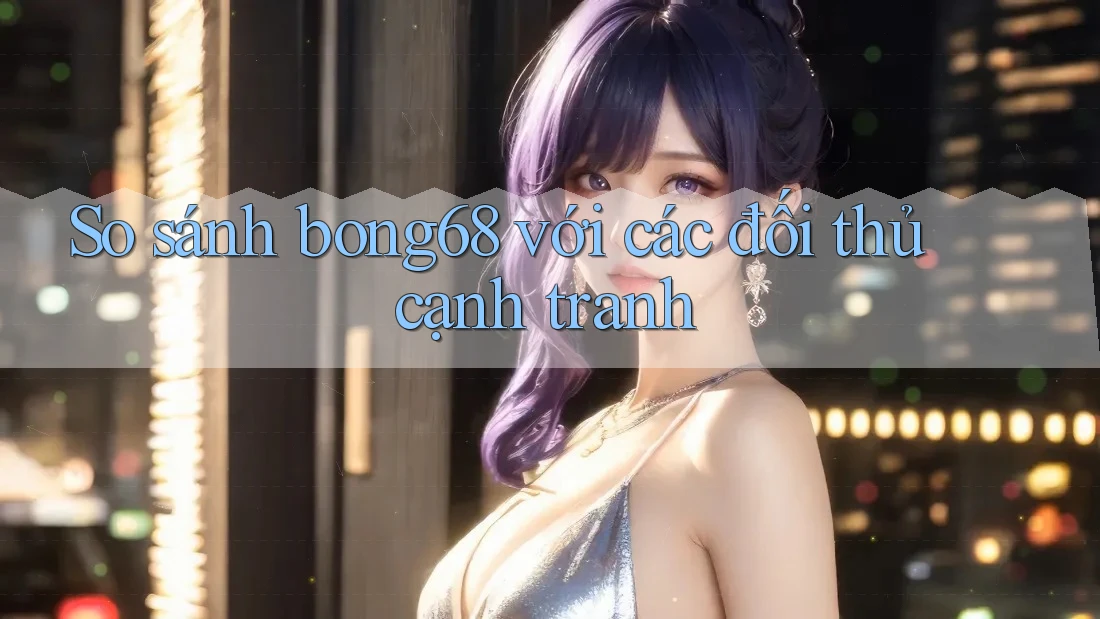 So sánh bong68 với các đối thủ cạnh tranh