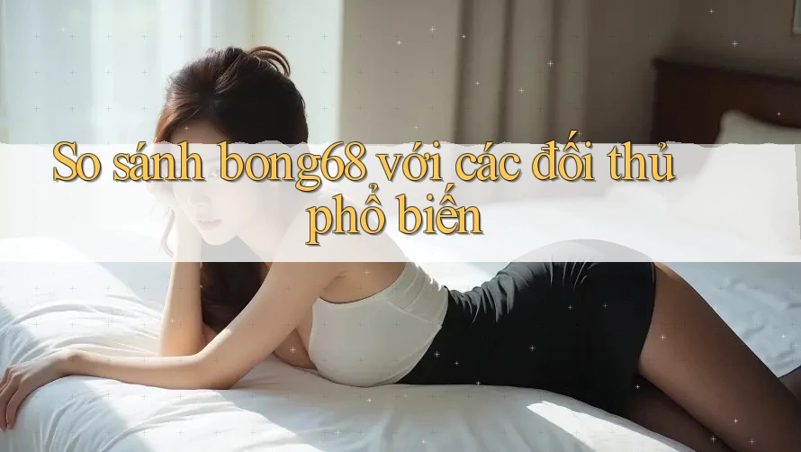 So sánh bong68 với các đối thủ phổ biến
