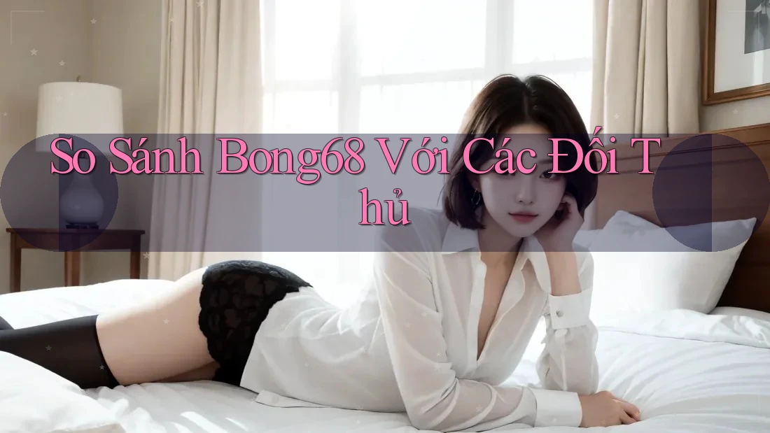 So Sánh Bong68 Với Các Đối Thủ