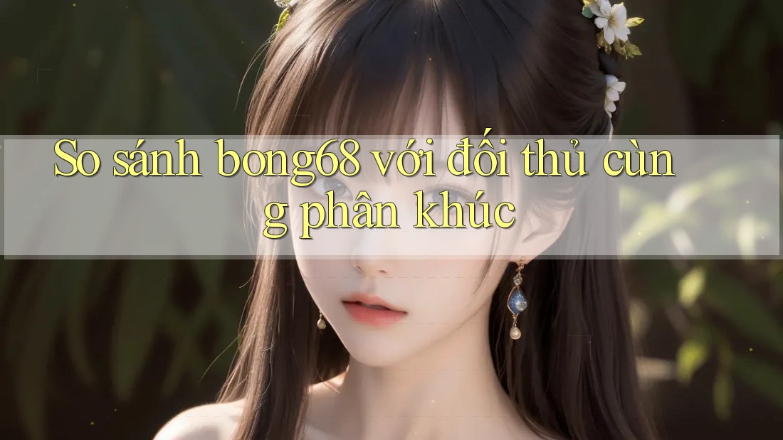 So sánh bong68 với đối thủ cùng phân khúc