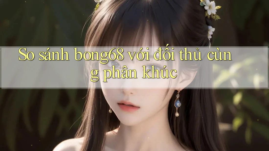 So sánh bong68 với đối thủ cùng phân khúc