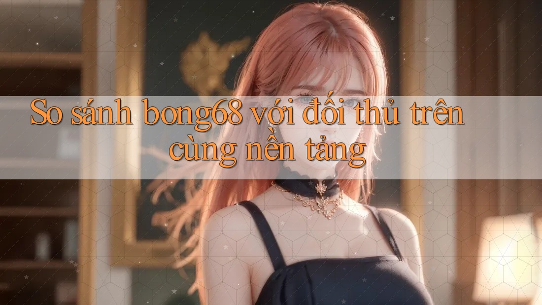 So sánh bong68 với đối thủ trên cùng nền tảng So sánh bong68 với đối thủ trên cùng nền tảng