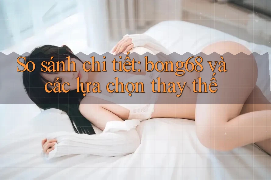 So sánh chi tiết: bong68 và các lựa chọn thay thế So sánh chi tiết: bong68 và các lựa chọn thay thế