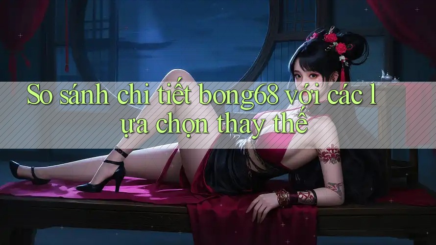 So sánh chi tiết bong68 với các lựa chọn thay thế