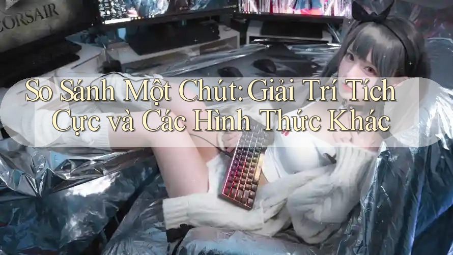 So Sánh Một Chút: Giải Trí Tích Cực và Các Hình Thức Khác