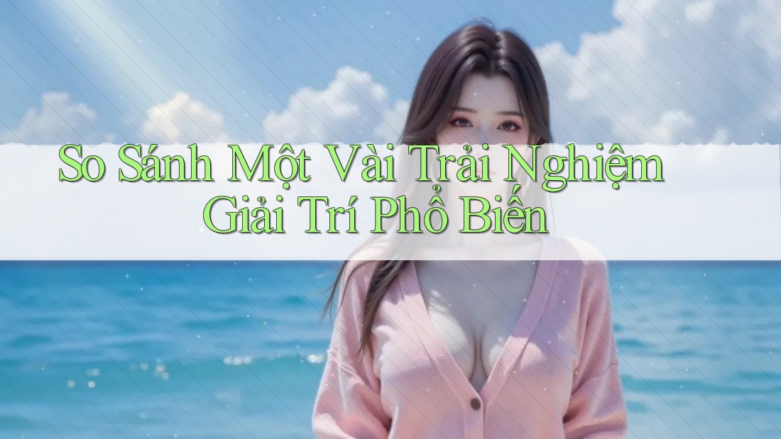 So sánh một vài trải nghiệm giải trí phổ biến