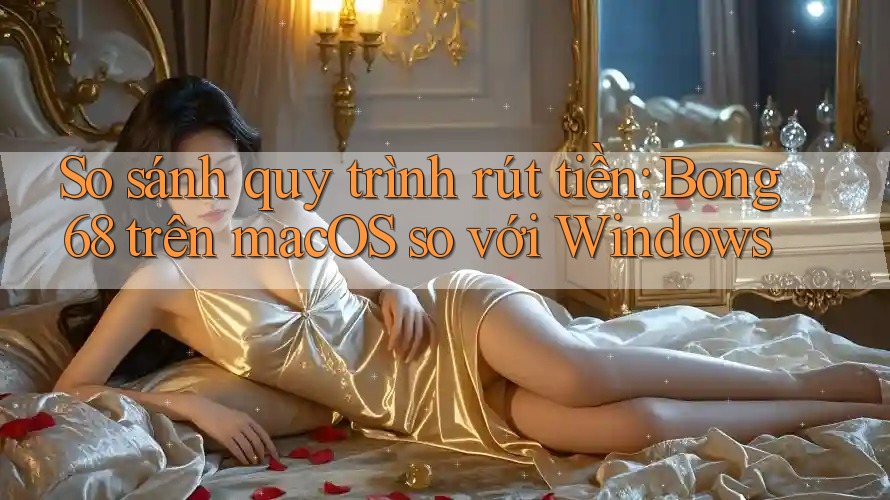 So sánh quy trình rút tiền: Bong68 trên macOS so với Windows