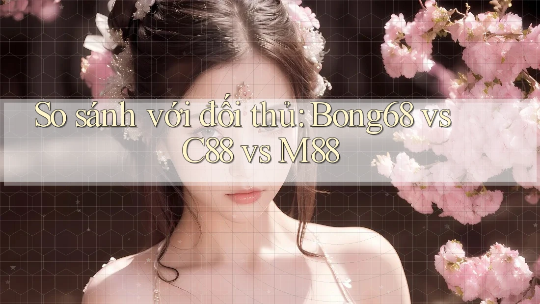 So sánh với đối thủ: Bong68 vs C88 vs M88 So sánh với đối thủ: Bong68 vs C88 vs M88