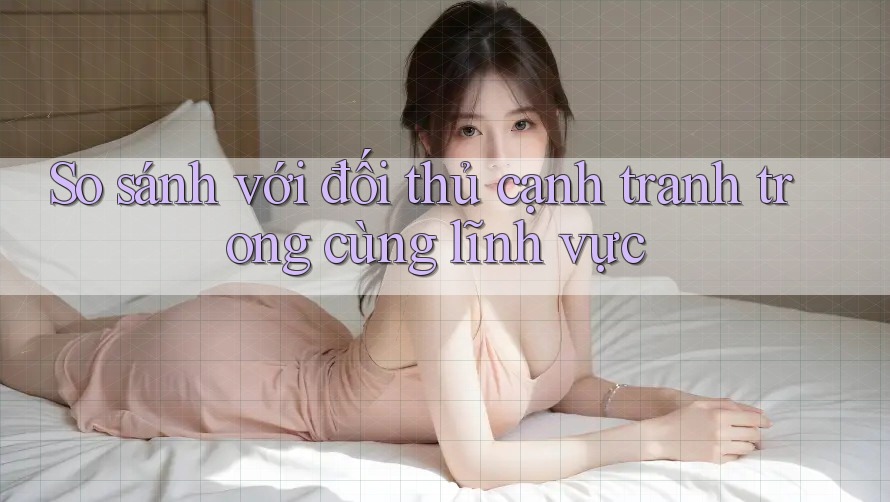 So sánh với đối thủ cạnh tranh trong cùng lĩnh vực