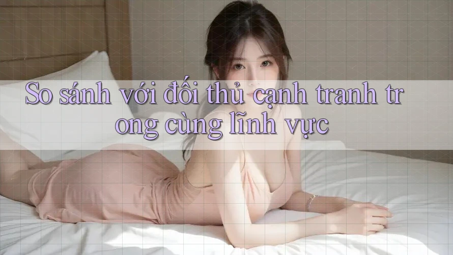 So sánh với đối thủ cạnh tranh trong cùng lĩnh vực