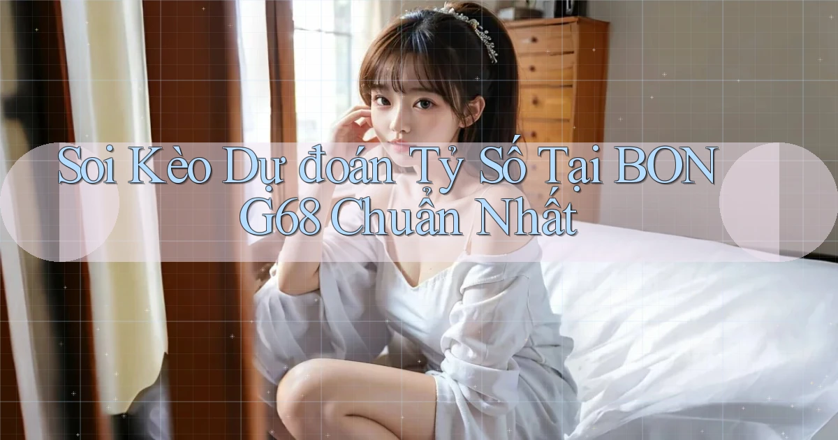 soi kèo dự đoán tỷ số tại bong68 chuẩn nhất