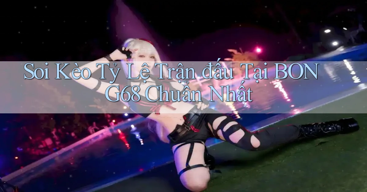 soi kèo tỷ lệ trận đấu tại bong68 chuẩn nhất