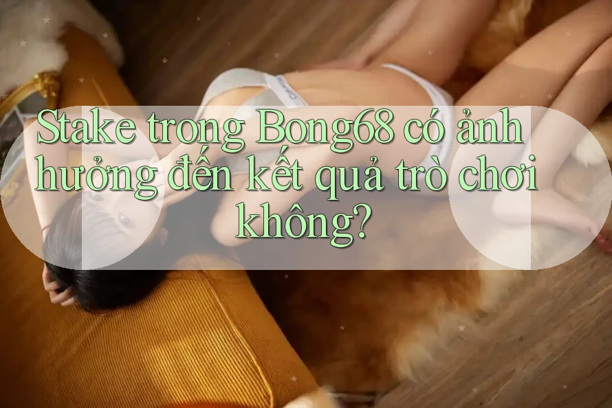 Stake trong Bong68 có ảnh hưởng đến kết quả trò chơi không? Stake trong Bong68 có ảnh hưởng đến kết quả trò chơi không?