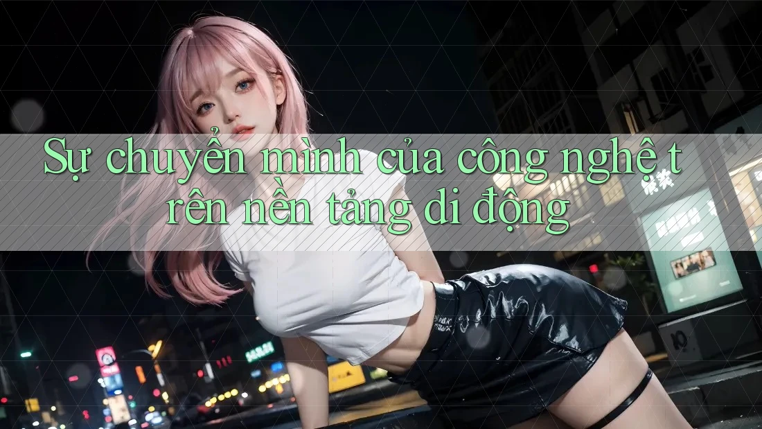Sự chuyển mình của công nghệ trên nền tảng di động