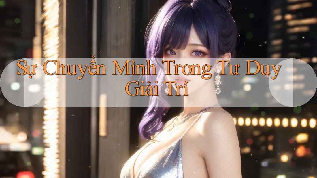 Sự Chuyển Mình Trong Tư Duy Giải Trí