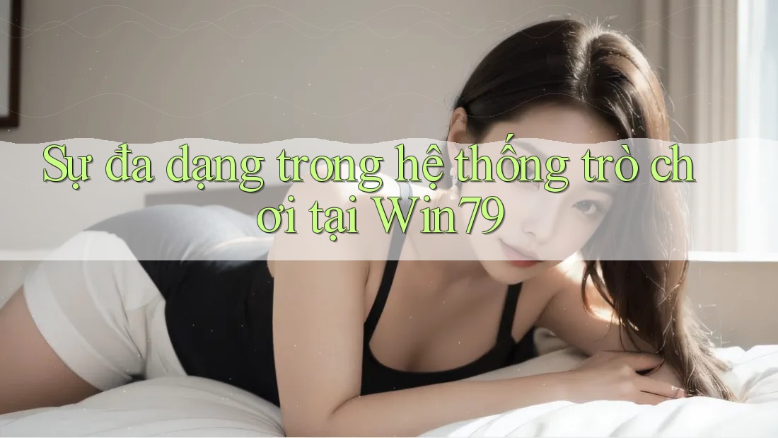 Sự đa dạng trong hệ thống trò chơi tại Win79