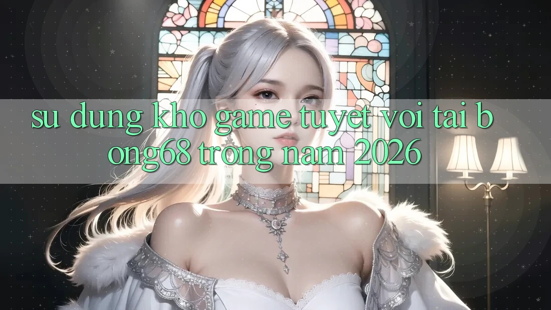 Sử dụng Kho Game Tuyệt vời Tại Bong68 Trong Năm 2026