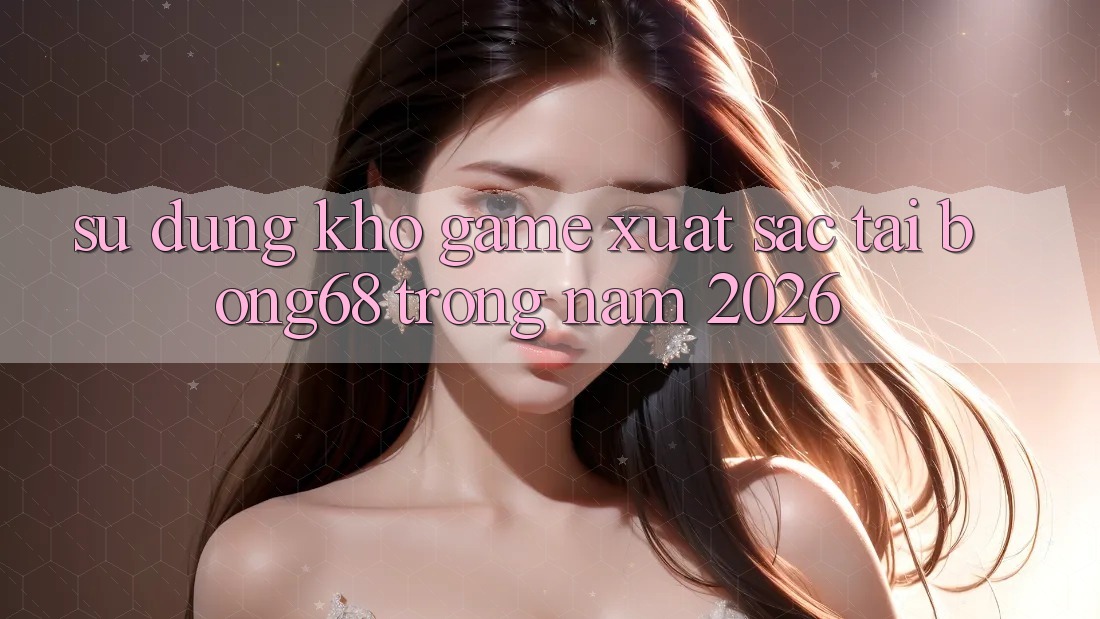 Sử dụng Kho Game Xuất sắc Tại Bong68 Trong Năm 2026 Sử dụng Kho Game Xuất sắc Tại Bong68 Trong Năm 2026