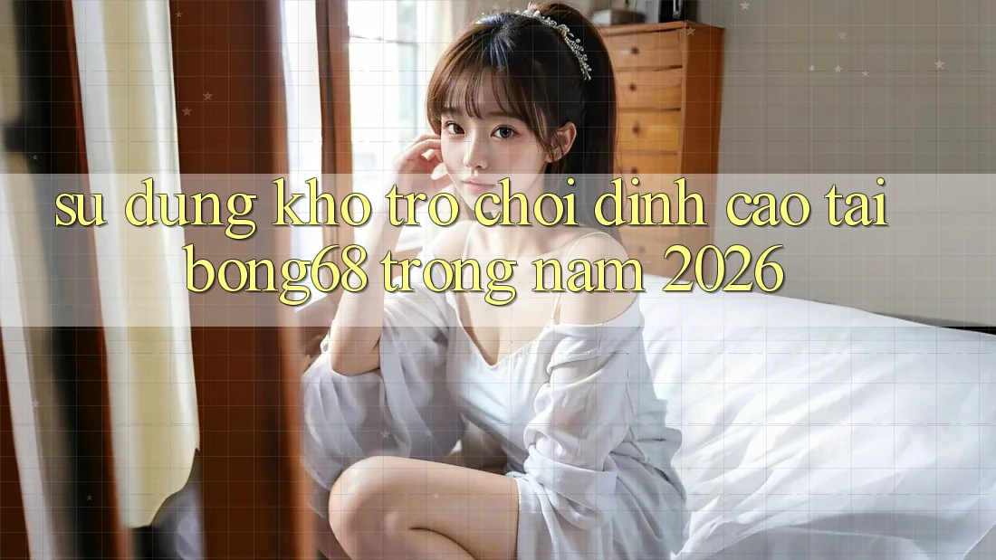 Sử dụng Kho Trò chơi Đỉnh cao Tại Bong68 Trong Năm 2026