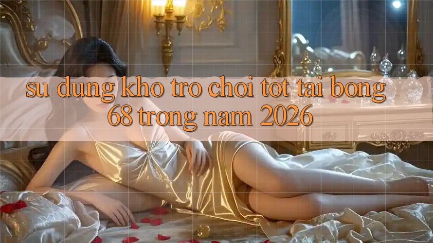Sử dụng Kho Trò chơi Tốt Tại Bong68 Trong Năm 2026
