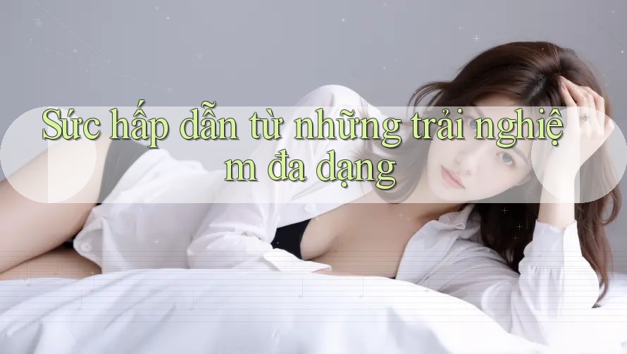 Sức hấp dẫn từ những trải nghiệm đa dạng Sức hấp dẫn từ những trải nghiệm đa dạng